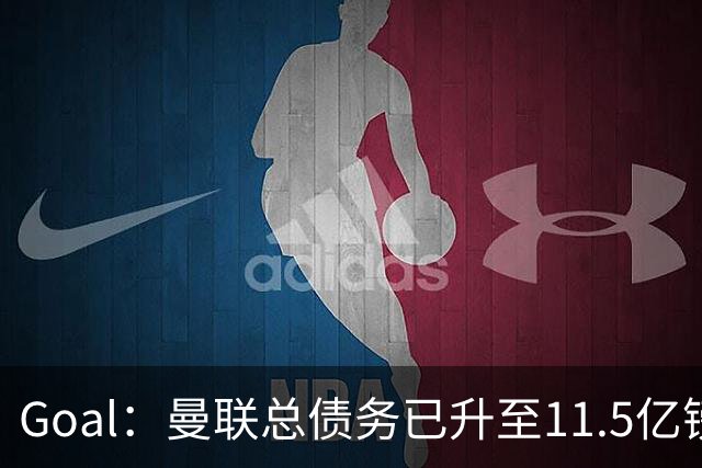Goal：曼联总债务已升至11.5亿镑，利息支出达到3700万镑